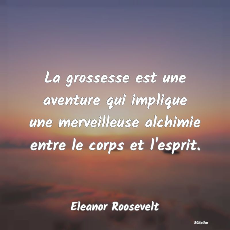 Belle Citation - La grossesse est une aventure qui implique une merveilleuse alchimie entre le corps et l'esprit. - Eleanor Roosevelt