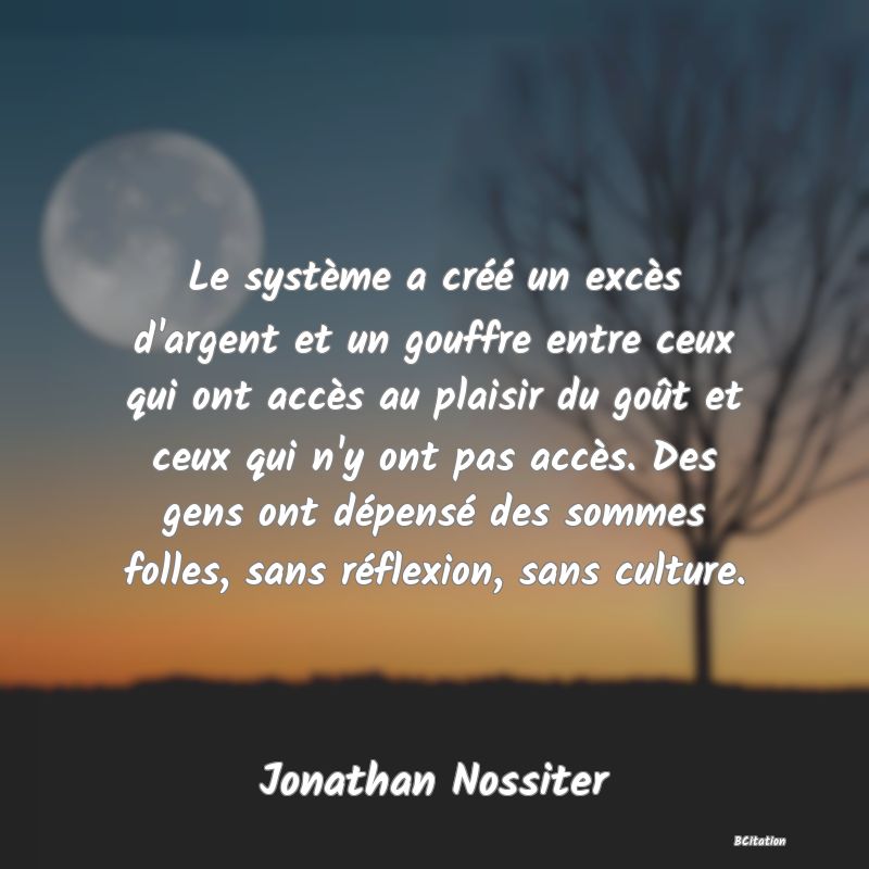 image de citation: Le système a créé un excès d'argent et un gouffre entre ceux qui ont accès au plaisir du goût et ceux qui n'y ont pas accès. Des gens ont dépensé des sommes folles, sans réflexion, sans culture.