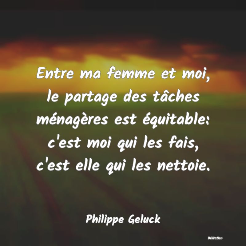 image de citation: Entre ma femme et moi, le partage des tâches ménagères est équitable: c'est moi qui les fais, c'est elle qui les nettoie.