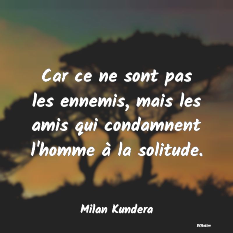 image de citation: Car ce ne sont pas les ennemis, mais les amis qui condamnent l'homme à la solitude.