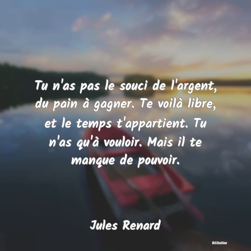 image de citation: Tu n'as pas le souci de l'argent, du pain à gagner. Te voilà libre, et le temps t'appartient. Tu n'as qu'à vouloir. Mais il te manque de pouvoir.