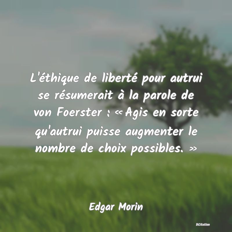 image de citation: L'éthique de liberté pour autrui se résumerait à la parole de von Foerster : « Agis en sorte qu'autrui puisse augmenter le nombre de choix possibles. »