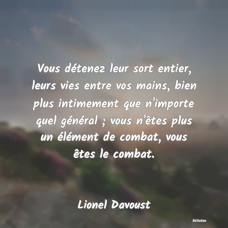 image de citation: Vous détenez leur sort entier, leurs vies entre vos mains, bien plus intimement que n'importe quel général ; vous n'êtes plus un élément de combat, vous êtes le combat.