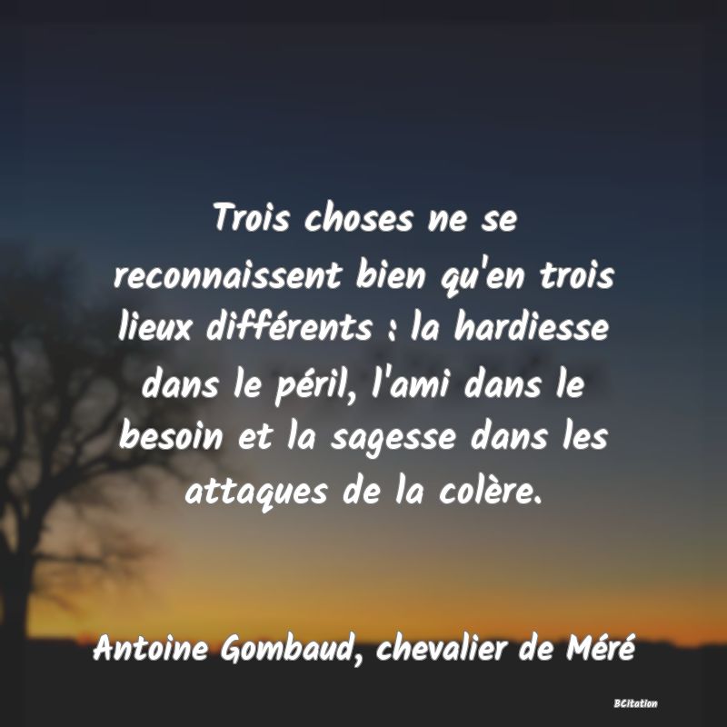 image de citation: Trois choses ne se reconnaissent bien qu'en trois lieux différents : la hardiesse dans le péril, l'ami dans le besoin et la sagesse dans les attaques de la colère.