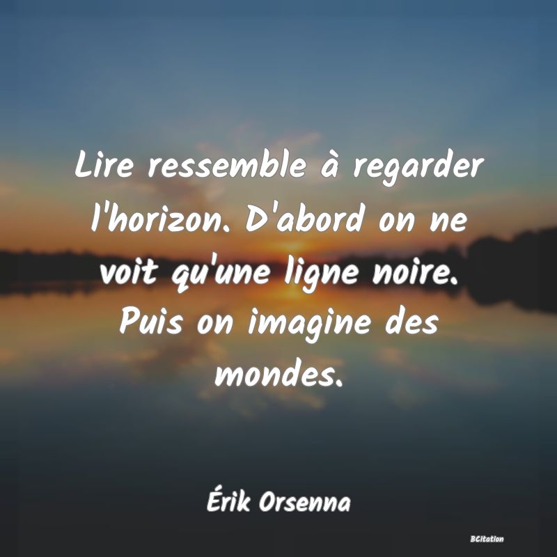 Belle Citation - Lire ressemble à regarder l'horizon. D'abord on ne voit qu'une ligne noire. Puis on imagine des mondes. - Érik Orsenna