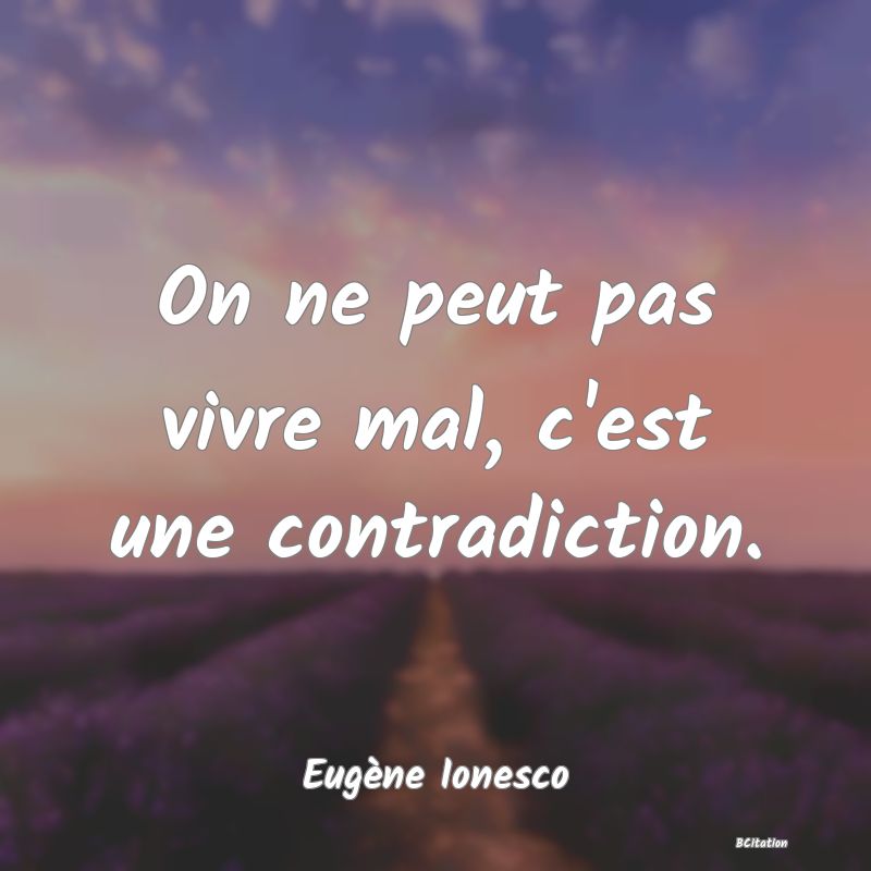 Belle Citation - On ne peut pas vivre mal, c'est une contradiction. - Eugène Ionesco