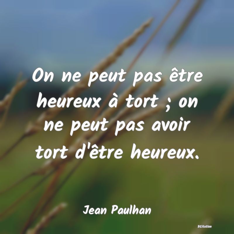 Belle Citation - On ne peut pas être heureux à tort ; on ne peut pas avoir tort d'être heureux. - Jean Paulhan