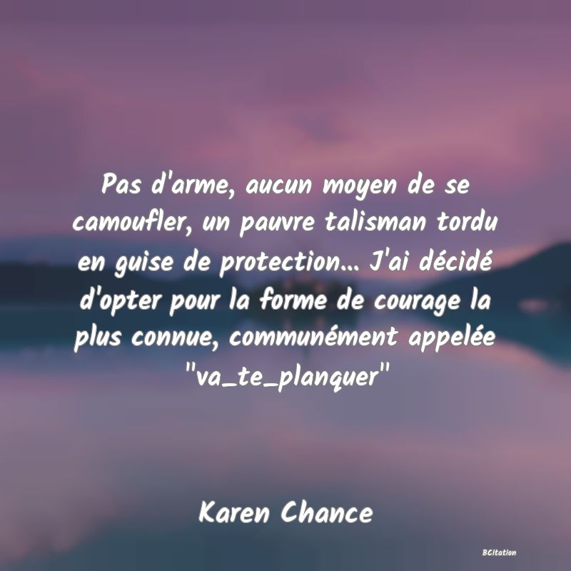 image de citation: Pas d'arme, aucun moyen de se camoufler, un pauvre talisman tordu en guise de protection... J'ai décidé d'opter pour la forme de courage la plus connue, communément appelée  va_te_planquer 