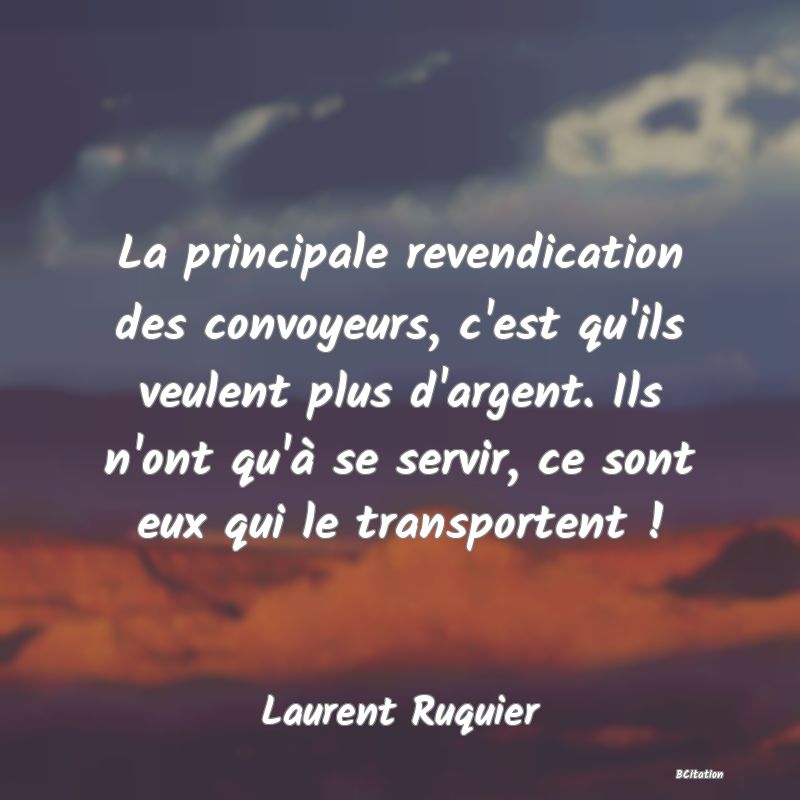 image de citation: La principale revendication des convoyeurs, c'est qu'ils veulent plus d'argent. Ils n'ont qu'à se servir, ce sont eux qui le transportent !