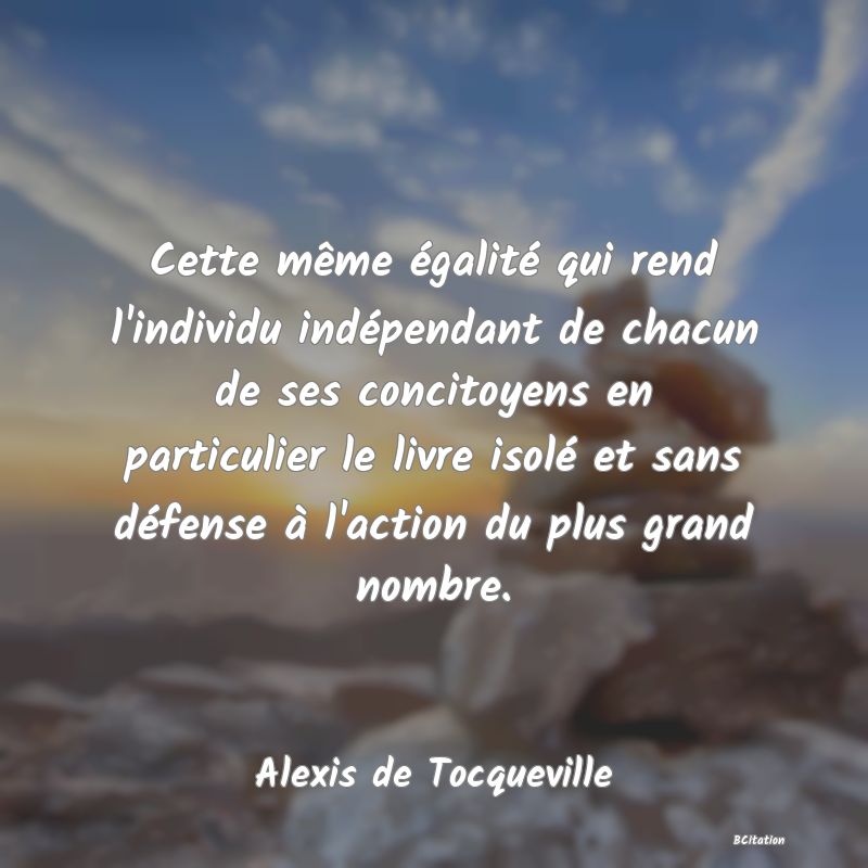 Belle Citation - Cette même égalité qui rend l'individu indépendant de chacun de ses concitoyens en particulier le livre isolé et sans défense à l'action du plus grand nombre. - Alexis de Tocqueville