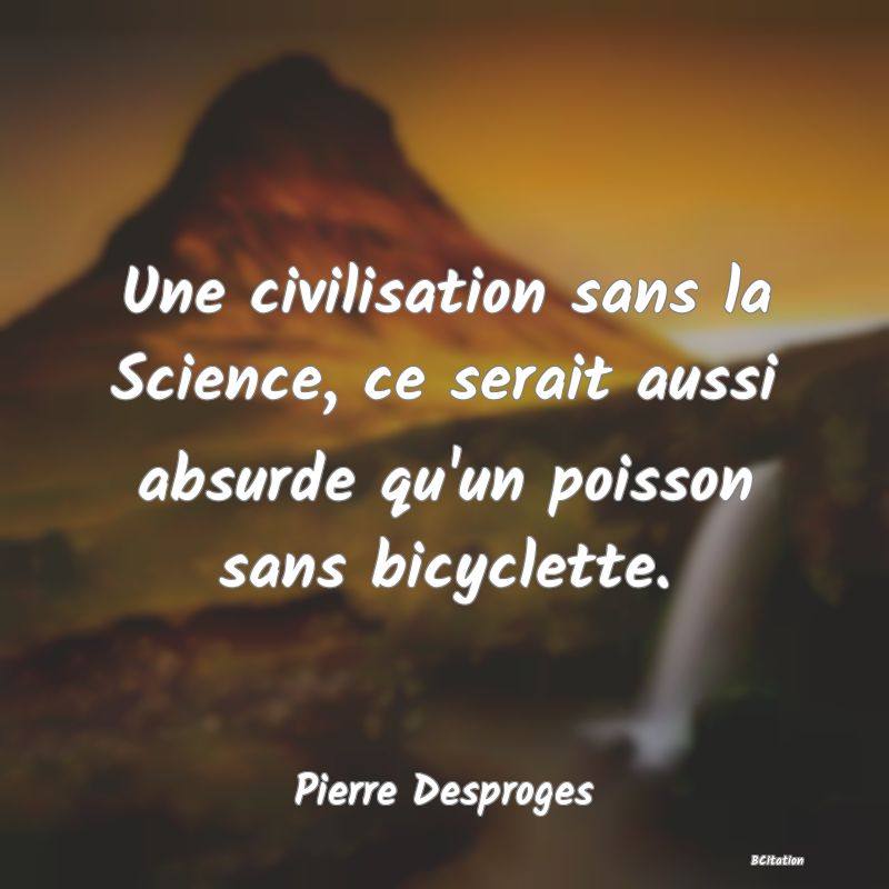 Belle Citation - Une civilisation sans la Science, ce serait aussi absurde qu'un poisson sans bicyclette. - Pierre Desproges