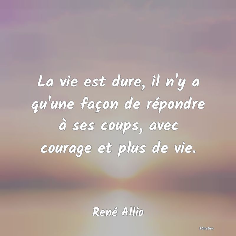 Belle Citation - La vie est dure, il n'y a qu'une façon de répondre à ses coups, avec courage et plus de vie. - René Allio