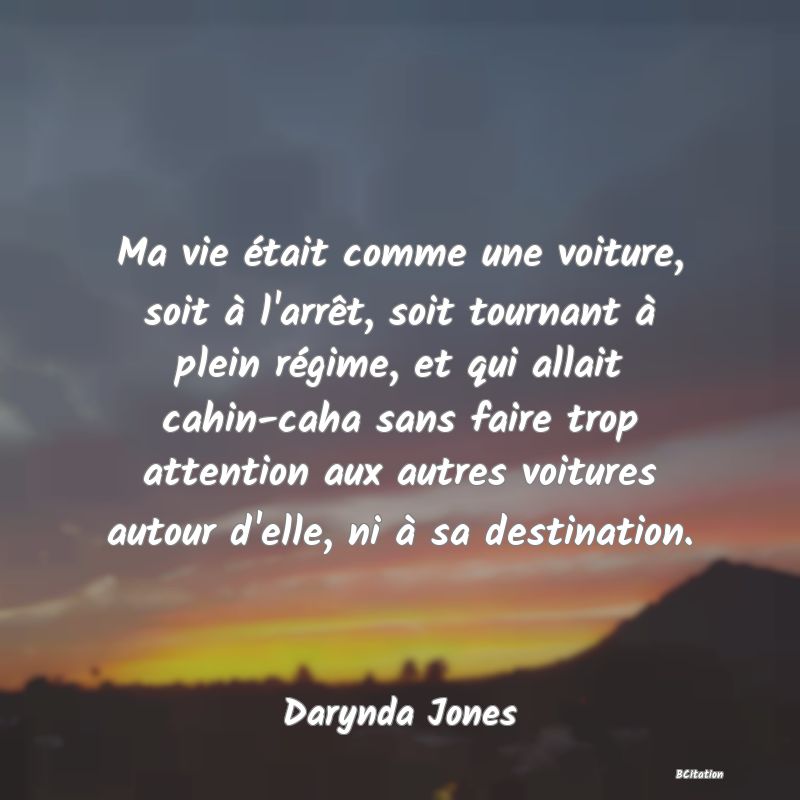 image de citation: Ma vie était comme une voiture, soit à l'arrêt, soit tournant à plein régime, et qui allait cahin-caha sans faire trop attention aux autres voitures autour d'elle, ni à sa destination.