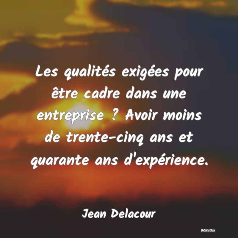 image de citation: Les qualités exigées pour être cadre dans une entreprise ? Avoir moins de trente-cinq ans et quarante ans d'expérience.