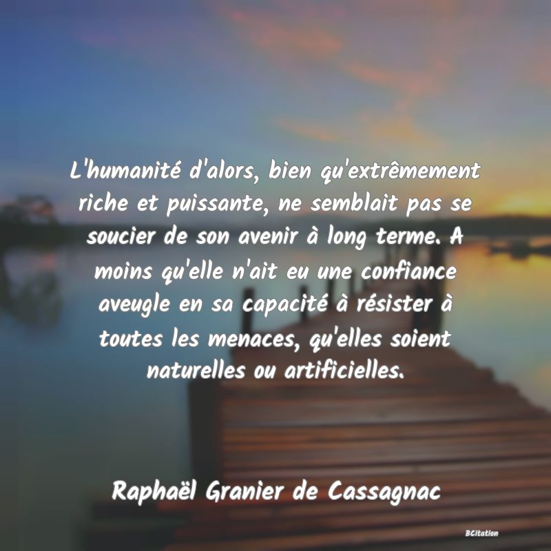 image de citation: L'humanité d'alors, bien qu'extrêmement riche et puissante, ne semblait pas se soucier de son avenir à long terme. A moins qu'elle n'ait eu une confiance aveugle en sa capacité à résister à toutes les menaces, qu'elles soient naturelles ou artificielles.