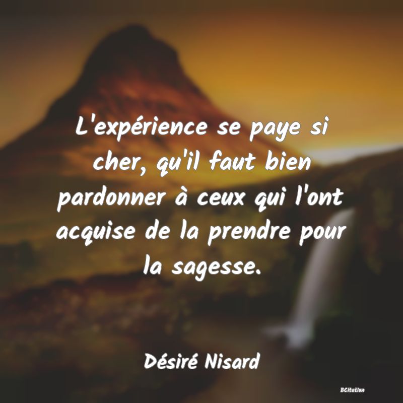 image de citation: L'expérience se paye si cher, qu'il faut bien pardonner à ceux qui l'ont acquise de la prendre pour la sagesse.