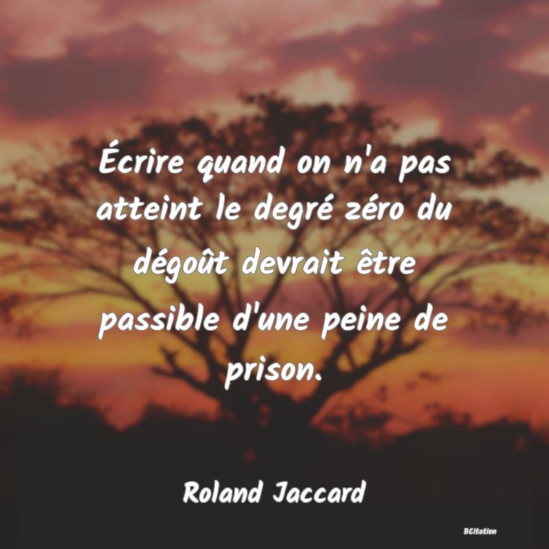 image de citation: Écrire quand on n'a pas atteint le degré zéro du dégoût devrait être passible d'une peine de prison.