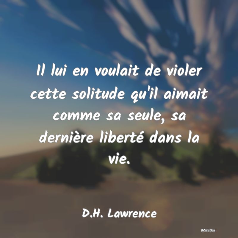 image de citation: Il lui en voulait de violer cette solitude qu'il aimait comme sa seule, sa dernière liberté dans la vie.