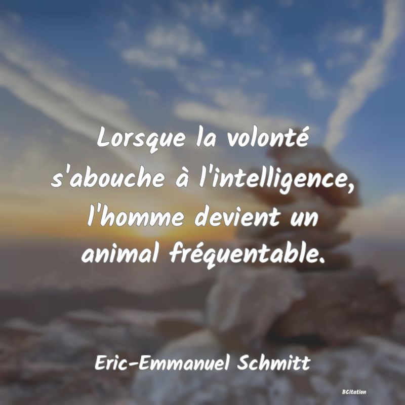 Belle Citation - Lorsque la volonté s'abouche à l'intelligence, l'homme devient un animal fréquentable. - Eric-Emmanuel Schmitt
