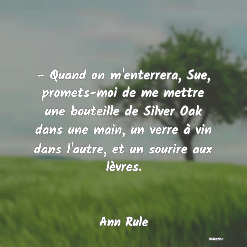 image de citation: - Quand on m'enterrera, Sue, promets-moi de me mettre une bouteille de Silver Oak dans une main, un verre à vin dans l'autre, et un sourire aux lèvres.