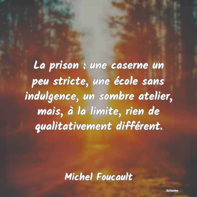 Belle Citation - La prison : une caserne un peu stricte, une école sans indulgence, un sombre atelier, mais, à la limite, rien de qualitativement différent. - Michel Foucault