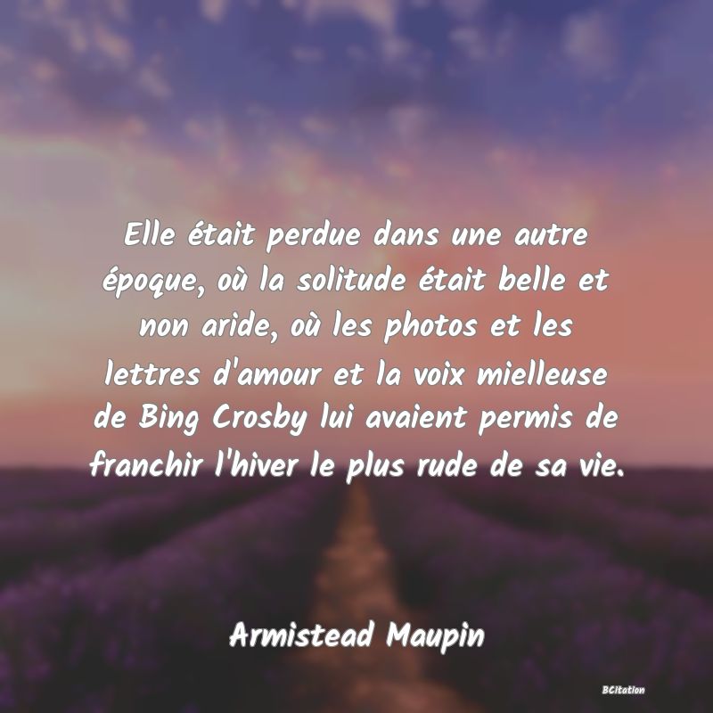 image de citation: Elle était perdue dans une autre époque, où la solitude était belle et non aride, où les photos et les lettres d'amour et la voix mielleuse de Bing Crosby lui avaient permis de franchir l'hiver le plus rude de sa vie.