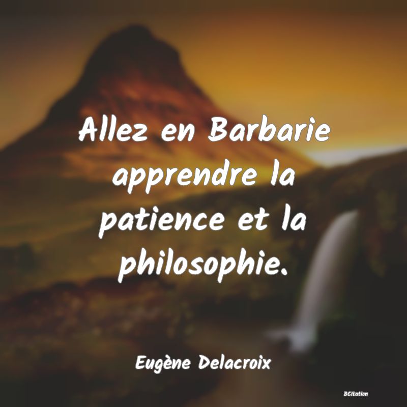 image de citation: Allez en Barbarie apprendre la patience et la philosophie.