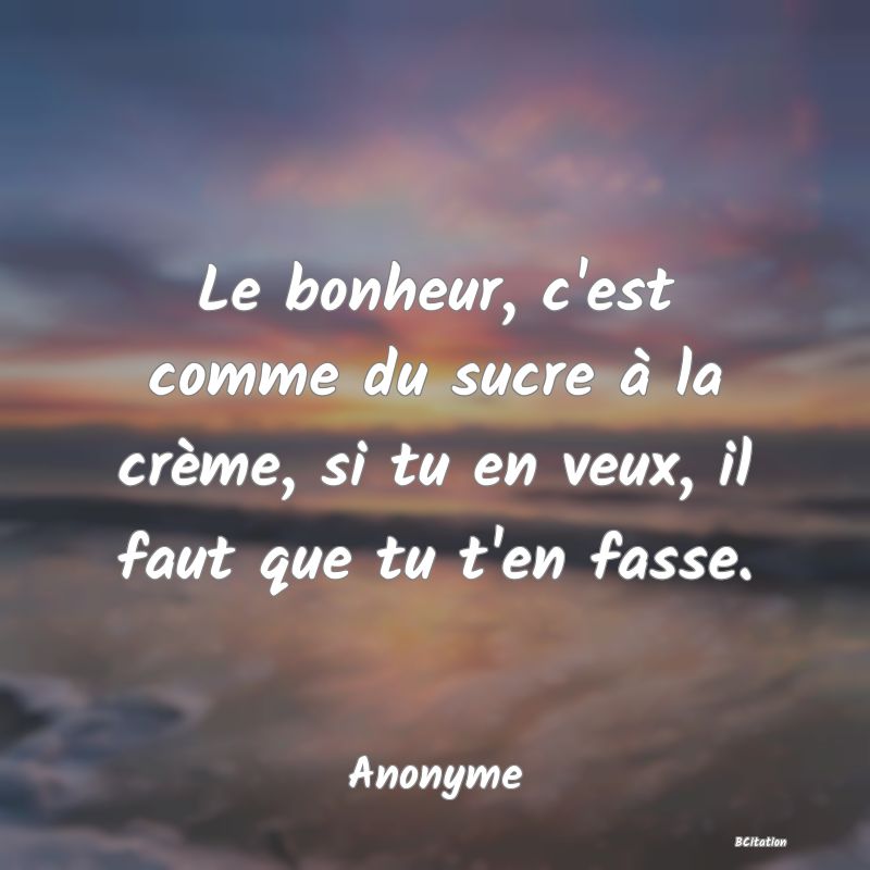 image de citation: Le bonheur, c'est comme du sucre à la crème, si tu en veux, il faut que tu t'en fasse.