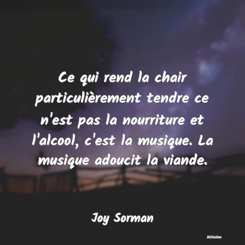 image de citation: Ce qui rend la chair particulièrement tendre ce n'est pas la nourriture et l'alcool, c'est la musique. La musique adoucit la viande.