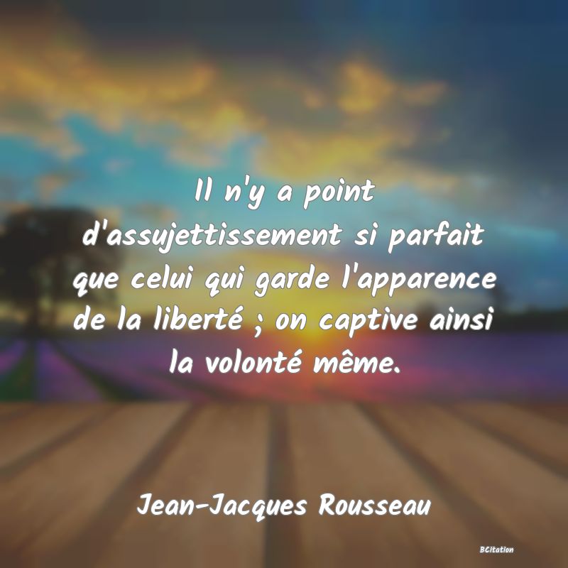 image de citation: Il n'y a point d'assujettissement si parfait que celui qui garde l'apparence de la liberté ; on captive ainsi la volonté même.