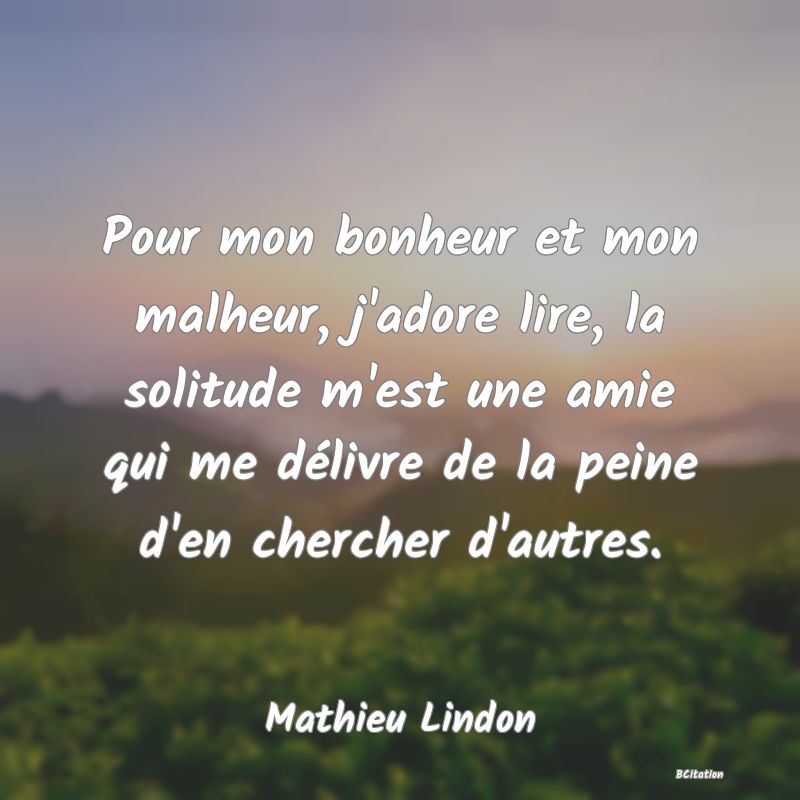 image de citation: Pour mon bonheur et mon malheur, j'adore lire, la solitude m'est une amie qui me délivre de la peine d'en chercher d'autres.