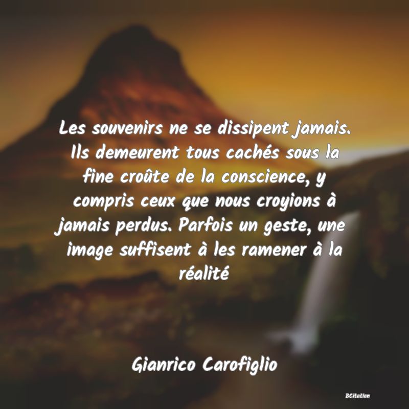 image de citation: Les souvenirs ne se dissipent jamais. Ils demeurent tous cachés sous la fine croûte de la conscience, y compris ceux que nous croyions à jamais perdus. Parfois un geste, une image suffisent à les ramener à la réalité