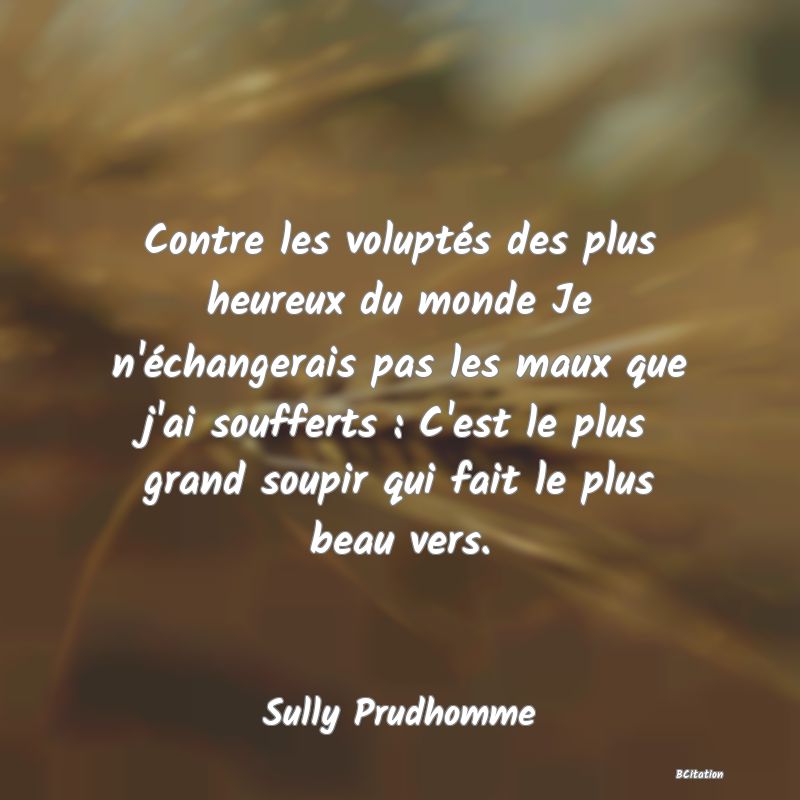 image de citation: Contre les voluptés des plus heureux du monde Je n'échangerais pas les maux que j'ai soufferts : C'est le plus grand soupir qui fait le plus beau vers.