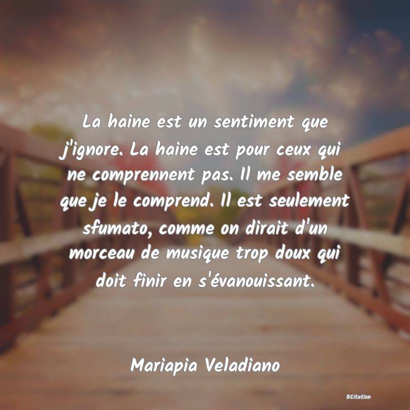 image de citation: La haine est un sentiment que j'ignore. La haine est pour ceux qui ne comprennent pas. Il me semble que je le comprend. Il est seulement sfumato, comme on dirait d'un morceau de musique trop doux qui doit finir en s'évanouissant.