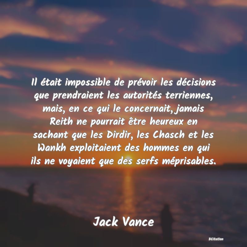 image de citation: Il était impossible de prévoir les décisions que prendraient les autorités terriennes, mais, en ce qui le concernait, jamais Reith ne pourrait être heureux en sachant que les Dirdir, les Chasch et les Wankh exploitaient des hommes en qui ils ne voyaient que des serfs méprisables.