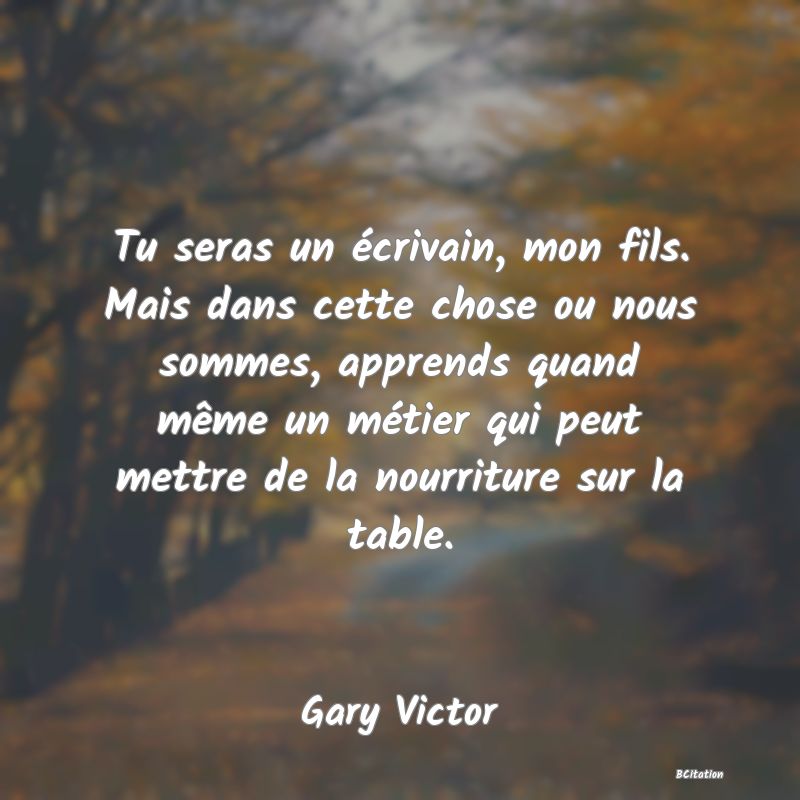 image de citation: Tu seras un écrivain, mon fils. Mais dans cette chose ou nous sommes, apprends quand même un métier qui peut mettre de la nourriture sur la table.