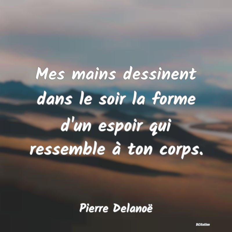 image de citation: Mes mains dessinent dans le soir la forme d'un espoir qui ressemble à ton corps.