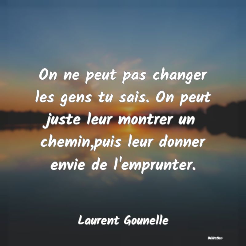 image de citation: On ne peut pas changer les gens tu sais. On peut juste leur montrer un chemin,puis leur donner envie de l'emprunter.