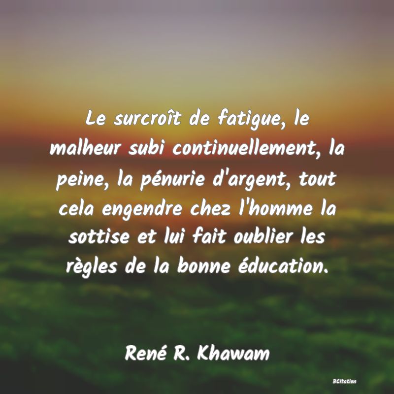 image de citation: Le surcroît de fatigue, le malheur subi continuellement, la peine, la pénurie d'argent, tout cela engendre chez l'homme la sottise et lui fait oublier les règles de la bonne éducation.