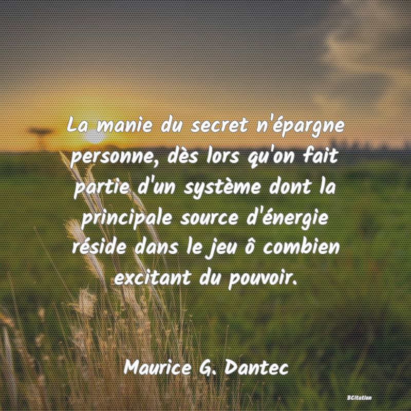 image de citation: La manie du secret n'épargne personne, dès lors qu'on fait partie d'un système dont la principale source d'énergie réside dans le jeu ô combien excitant du pouvoir.