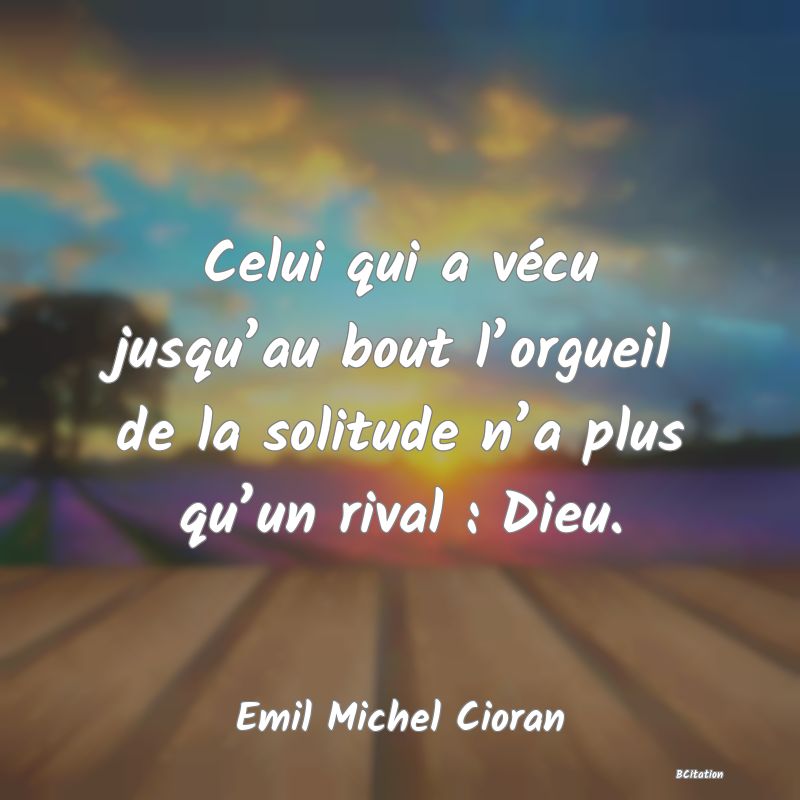 image de citation: Celui qui a vécu jusqu’au bout l’orgueil de la solitude n’a plus qu’un rival : Dieu.