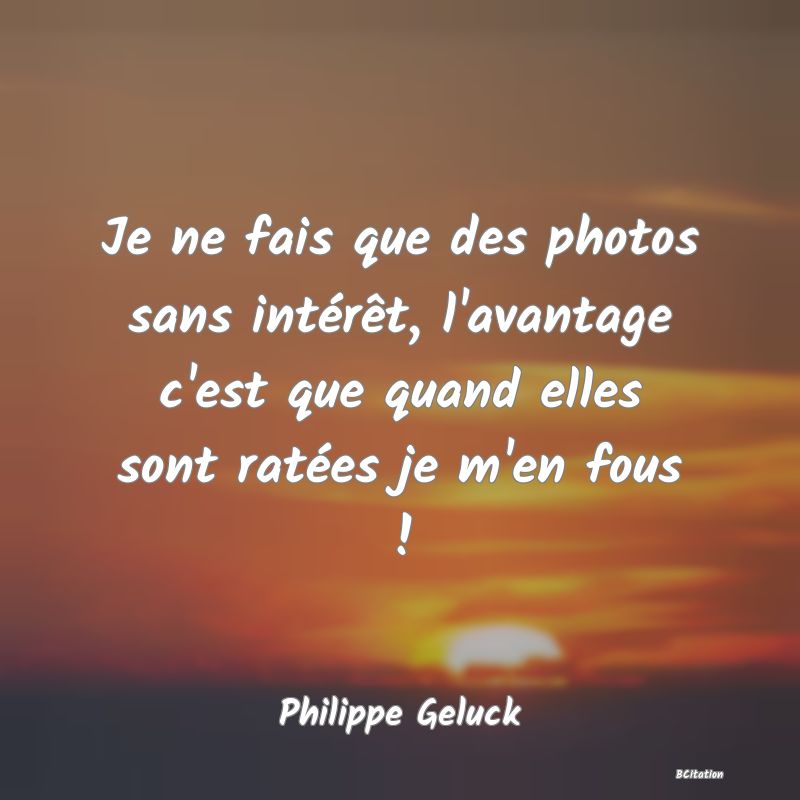 image de citation: Je ne fais que des photos sans intérêt, l'avantage c'est que quand elles sont ratées je m'en fous !