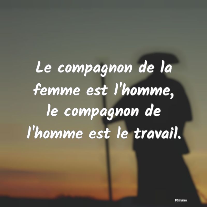 Belle Citation - Le compagnon de la femme est l'homme, le compagnon de l'homme est le travail. - 
