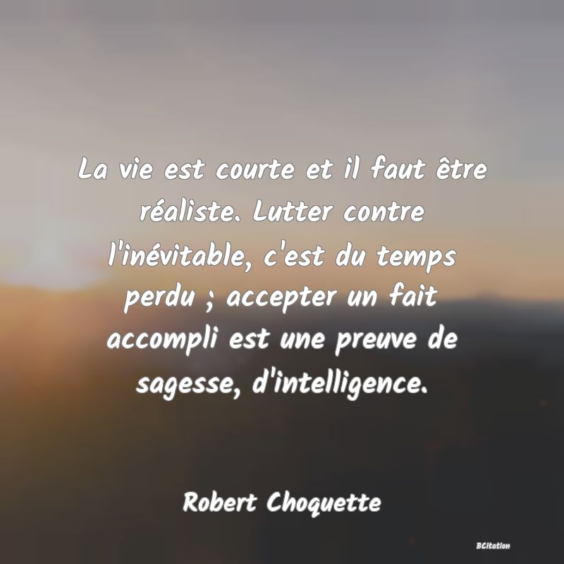 image de citation: La vie est courte et il faut être réaliste. Lutter contre l'inévitable, c'est du temps perdu ; accepter un fait accompli est une preuve de sagesse, d'intelligence.