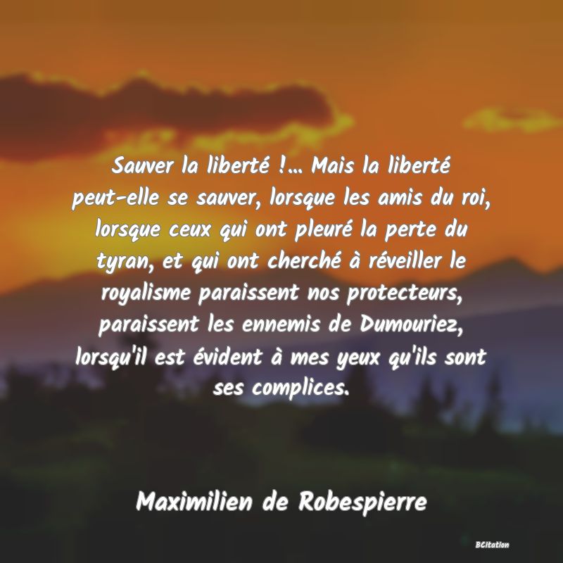 image de citation: Sauver la liberté !... Mais la liberté peut-elle se sauver, lorsque les amis du roi, lorsque ceux qui ont pleuré la perte du tyran, et qui ont cherché à réveiller le royalisme paraissent nos protecteurs, paraissent les ennemis de Dumouriez, lorsqu'il est évident à mes yeux qu'ils sont ses complices.