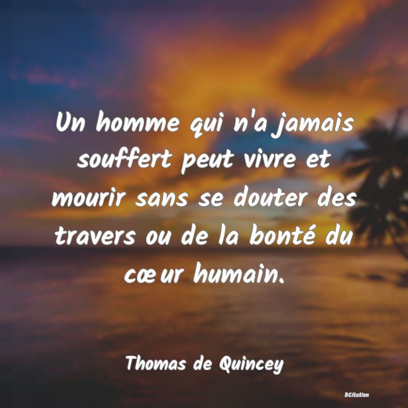 image de citation: Un homme qui n'a jamais souffert peut vivre et mourir sans se douter des travers ou de la bonté du cœur humain.