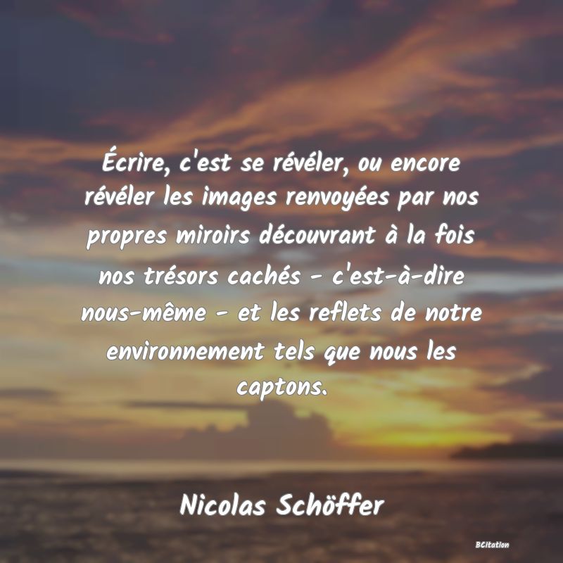 image de citation: Écrire, c'est se révéler, ou encore révéler les images renvoyées par nos propres miroirs découvrant à la fois nos trésors cachés - c'est-à-dire nous-même - et les reflets de notre environnement tels que nous les captons.