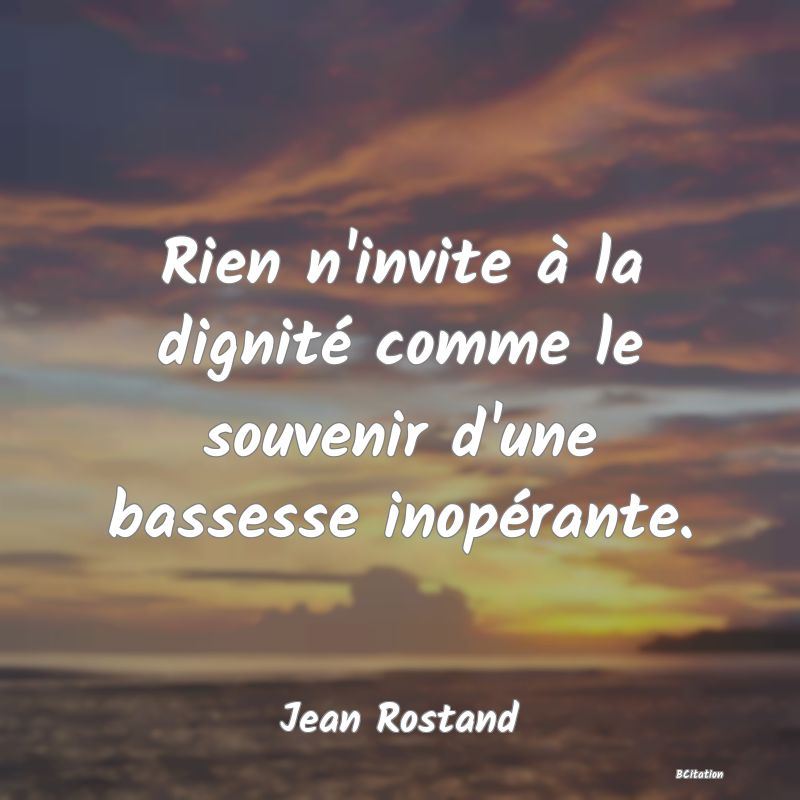 Belle Citation - Rien n'invite à la dignité comme le souvenir d'une bassesse inopérante. - Jean Rostand