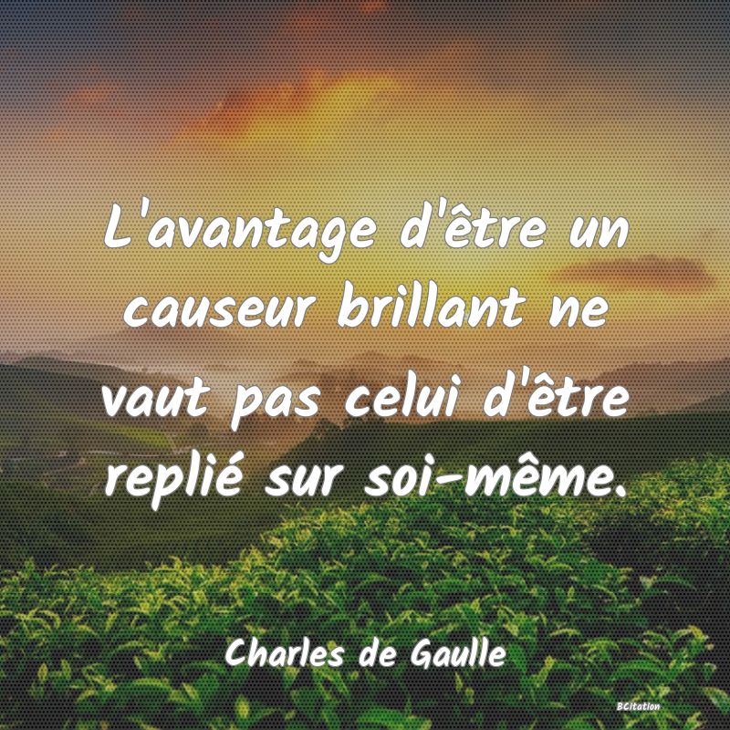 Belle Citation - L'avantage d'être un causeur brillant ne vaut pas celui d'être replié sur soi-même. - Charles de Gaulle