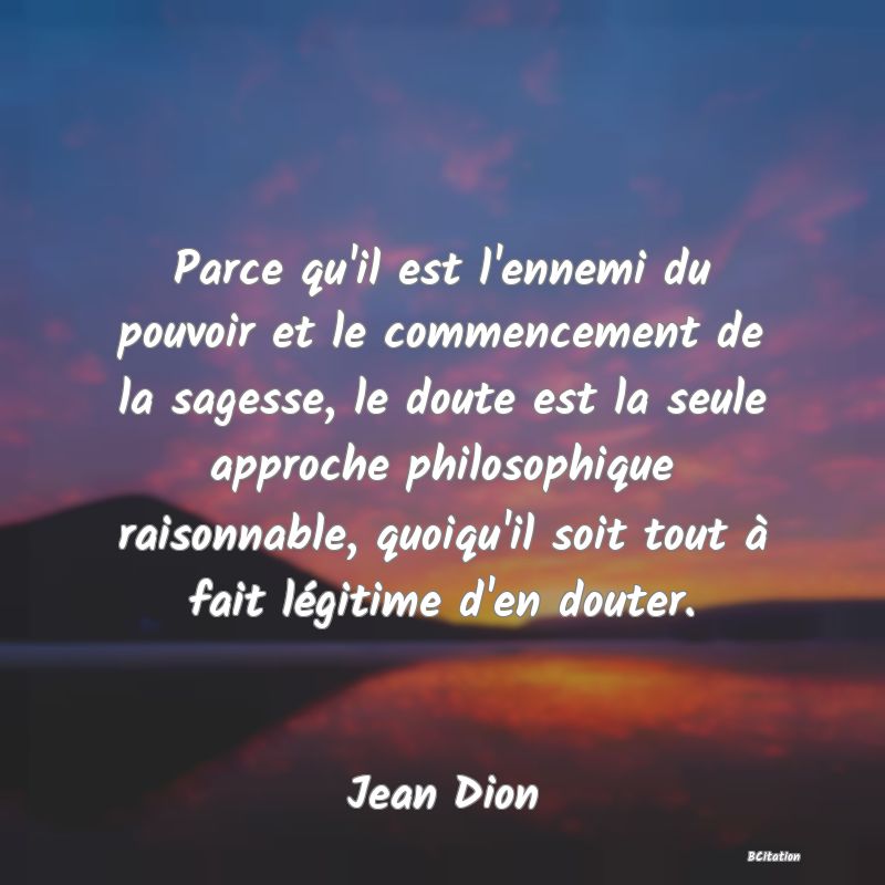 image de citation: Parce qu'il est l'ennemi du pouvoir et le commencement de la sagesse, le doute est la seule approche philosophique raisonnable, quoiqu'il soit tout à fait légitime d'en douter.